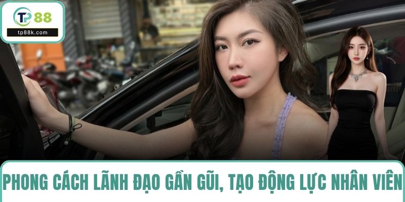 Phong cách lãnh đạo gần gũi, tạo động lực phát triển cho toàn bộ nhân viên